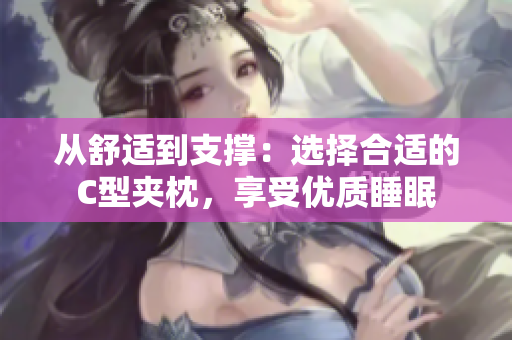 从舒适到支撑：选择合适的C型夹枕，享受优质睡眠