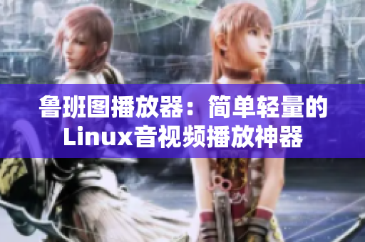 鲁班图播放器：简单轻量的Linux音视频播放神器
