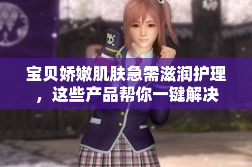 宝贝娇嫩肌肤急需滋润护理，这些产品帮你一键解决
