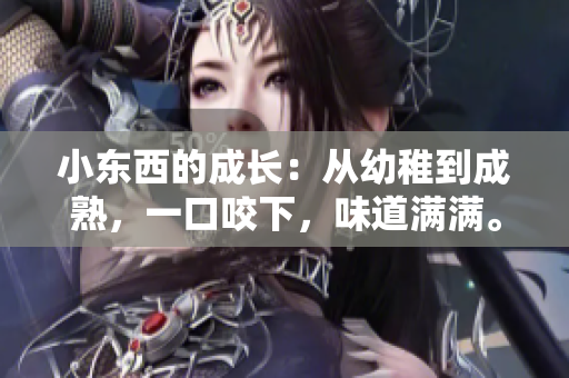 小东西的成长：从幼稚到成熟，一口咬下，味道满满。