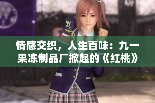 情感交织，人生百味：九一果冻制品厂掀起的《红桃》热潮