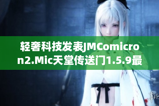 轻奢科技发表JMComicron2.Mic天堂传送门1.5.9最新版本新增特性