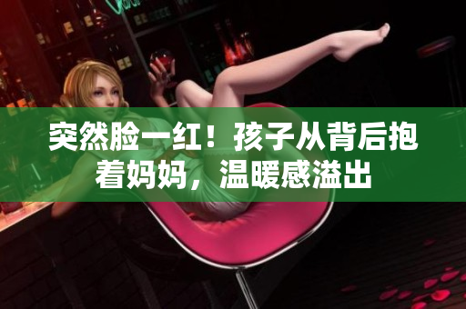 突然脸一红！孩子从背后抱着妈妈，温暖感溢出