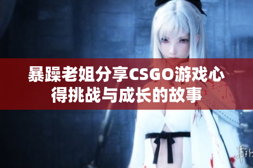 暴躁老姐分享CSGO游戏心得挑战与成长的故事