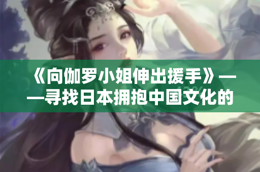 《向伽罗小姐伸出援手》——寻找日本拥抱中国文化的新生代声音