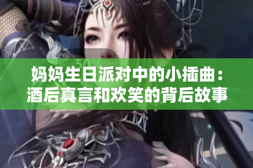 妈妈生日派对中的小插曲：酒后真言和欢笑的背后故事
