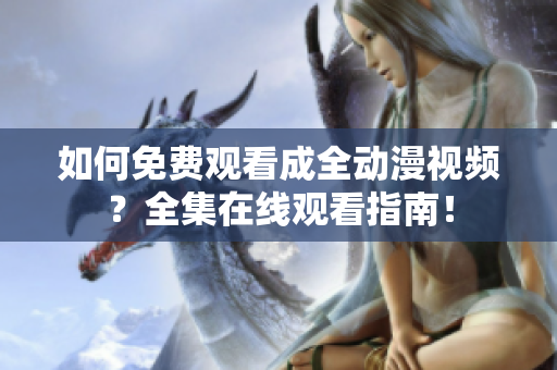 如何免费观看成全动漫视频？全集在线观看指南！