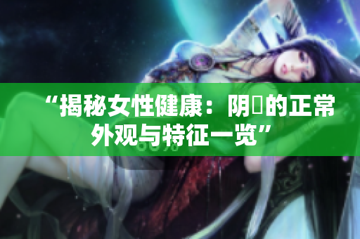 “揭秘女性健康：阴脣的正常外观与特征一览”
