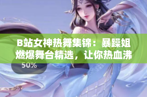 B站女神热舞集锦：暴躁姐燃爆舞台精选，让你热血沸腾！