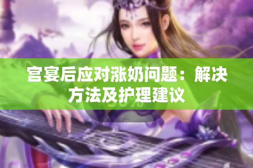 宫宴后应对涨奶问题：解决方法及护理建议