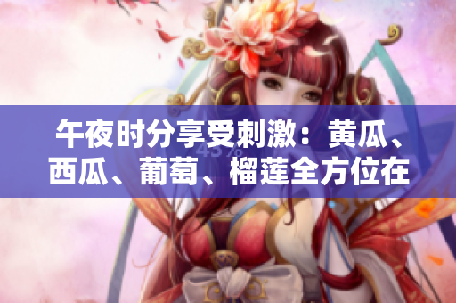 午夜时分享受刺激：黄瓜、西瓜、葡萄、榴莲全方位在线体验