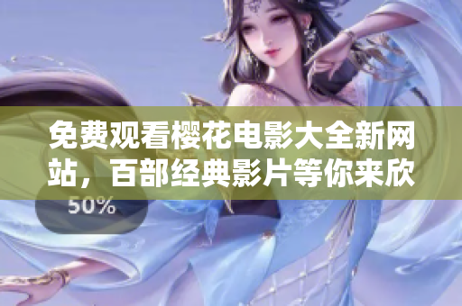免费观看樱花电影大全新网站，百部经典影片等你来欣赏