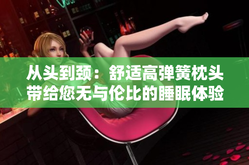 从头到颈：舒适高弹簧枕头带给您无与伦比的睡眠体验