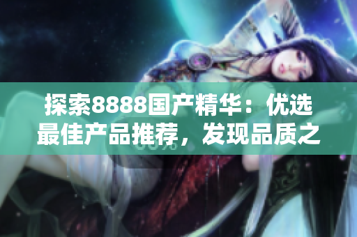 探索8888国产精华：优选最佳产品推荐，发现品质之选