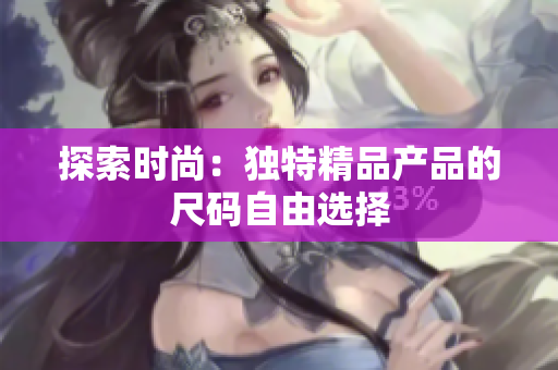探索时尚：独特精品产品的尺码自由选择