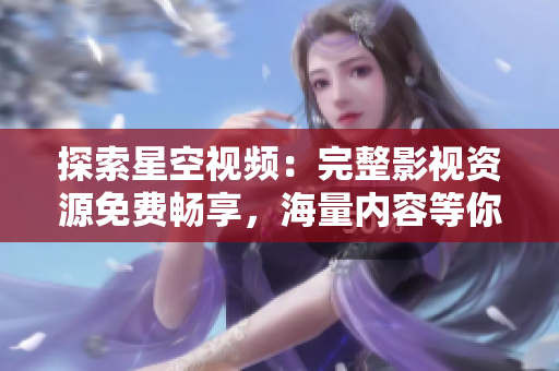探索星空视频：完整影视资源免费畅享，海量内容等你观看