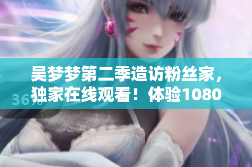 吴梦梦第二季造访粉丝家，独家在线观看！体验1080高清！ - 新华网
