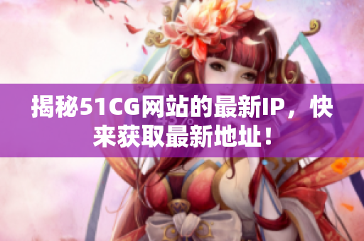 揭秘51CG网站的最新IP，快来获取最新地址！