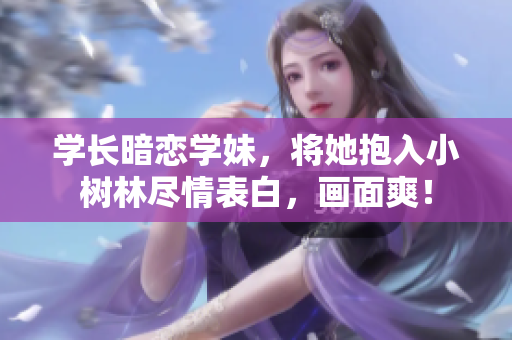 学长暗恋学妹，将她抱入小树林尽情表白，画面爽！