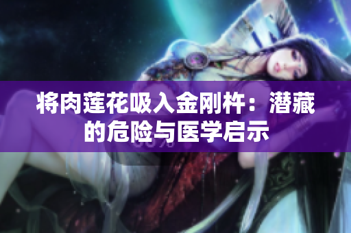 将肉莲花吸入金刚杵：潜藏的危险与医学启示