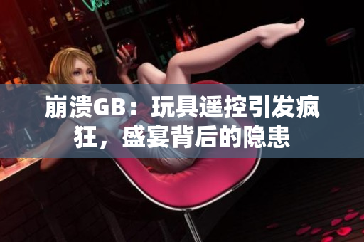 崩溃GB：玩具遥控引发疯狂，盛宴背后的隐患