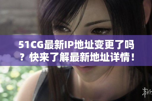 51CG最新IP地址变更了吗？快来了解最新地址详情！