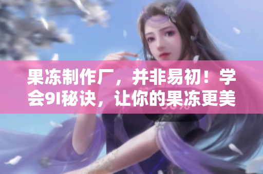 果冻制作厂，并非易初！学会9I秘诀，让你的果冻更美味