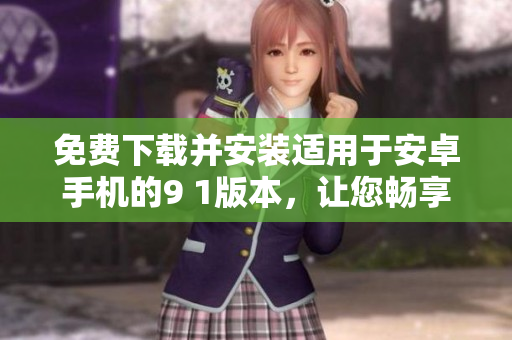 免费下载并安装适用于安卓手机的9 1版本，让您畅享更多功能。