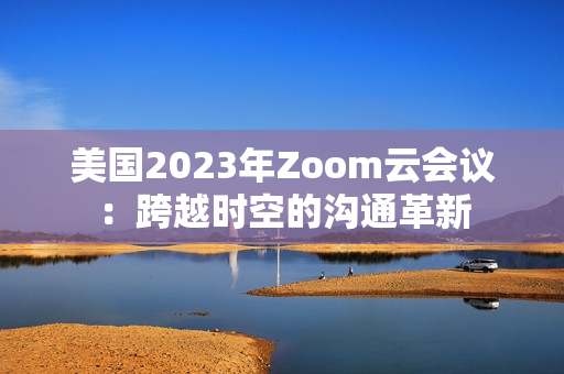 美国2023年Zoom云会议：跨越时空的沟通革新