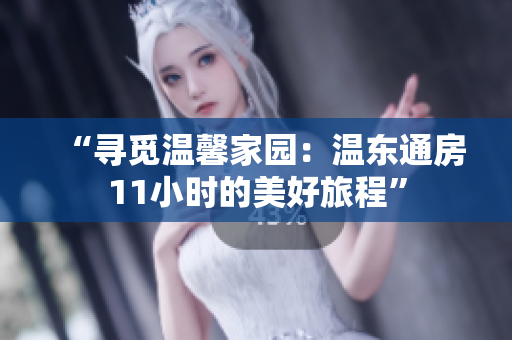 “寻觅温馨家园：温东通房11小时的美好旅程”