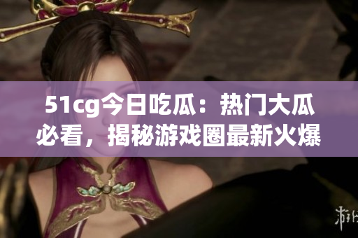 51cg今日吃瓜：热门大瓜必看，揭秘游戏圈最新火爆事件
