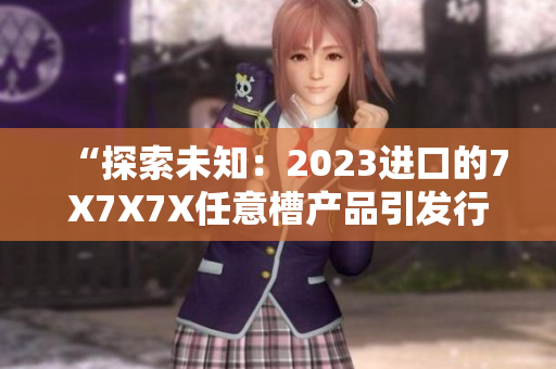 “探索未知：2023进口的7X7X7X任意槽产品引发行业热议”