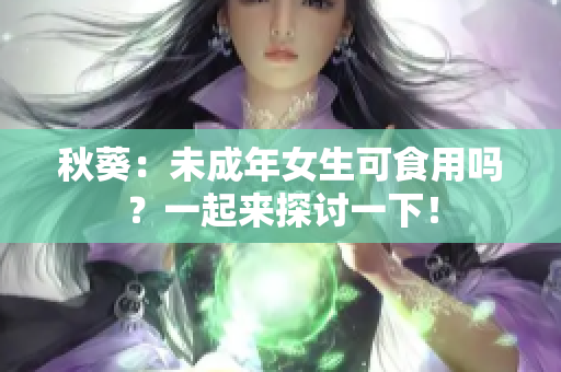 秋葵：未成年女生可食用吗？一起来探讨一下！