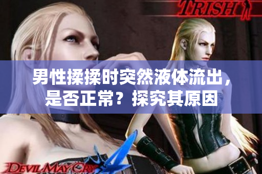 男性揉揉时突然液体流出，是否正常？探究其原因