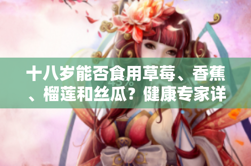 十八岁能否食用草莓、香蕉、榴莲和丝瓜？健康专家详细解答
