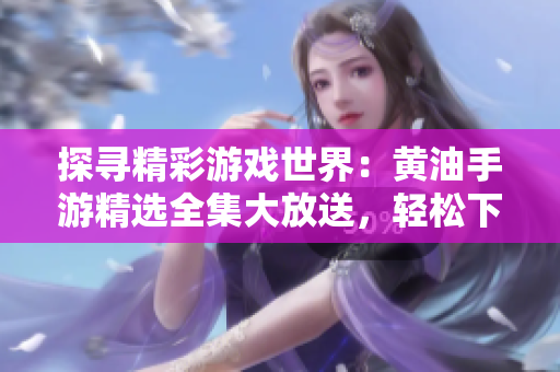 探寻精彩游戏世界：黄油手游精选全集大放送，轻松下载畅玩乐趣无穷