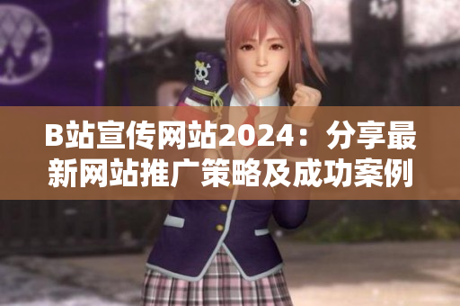 B站宣传网站2024：分享最新网站推广策略及成功案例