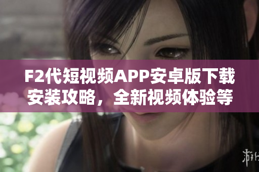 F2代短视频APP安卓版下载安装攻略，全新视频体验等你来探索