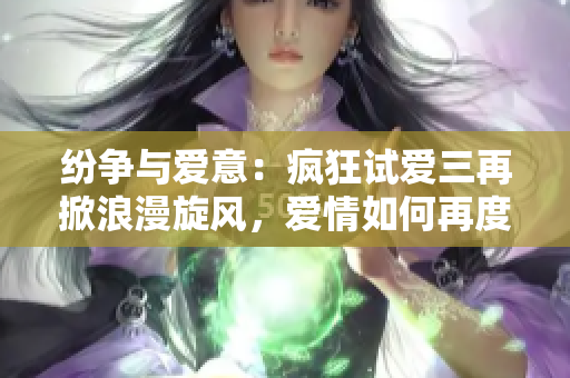 纷争与爱意：疯狂试爱三再掀浪漫旋风，爱情如何再度考验？