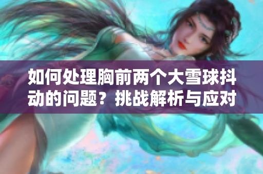 如何处理胸前两个大雪球抖动的问题？挑战解析与应对技巧揭秘