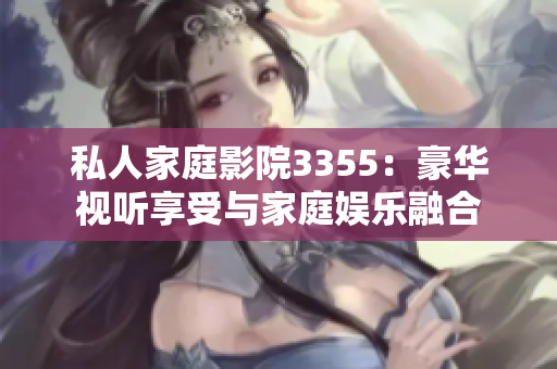 私人家庭影院3355：豪华视听享受与家庭娱乐融合