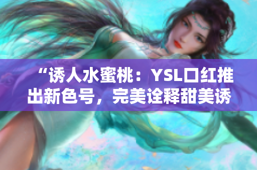 “诱人水蜜桃：YSL口红推出新色号，完美诠释甜美诱惑！”
