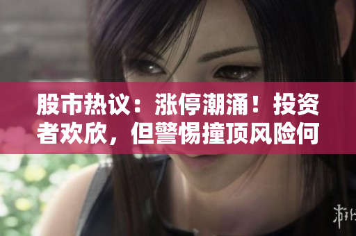 股市热议：涨停潮涌！投资者欢欣，但警惕撞顶风险何在？