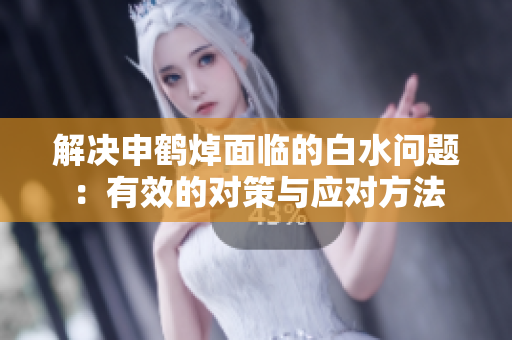 解决申鹤焯面临的白水问题：有效的对策与应对方法
