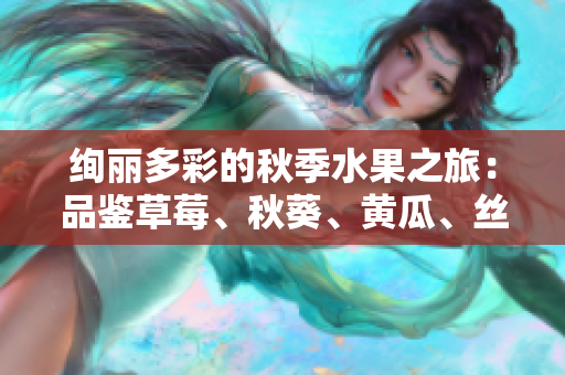 绚丽多彩的秋季水果之旅：品鉴草莓、秋葵、黄瓜、丝瓜、芭乐与绿巨人