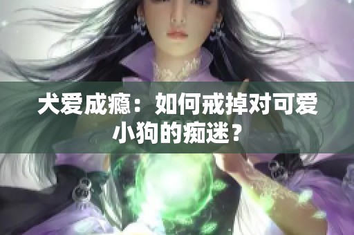 犬爱成瘾：如何戒掉对可爱小狗的痴迷？