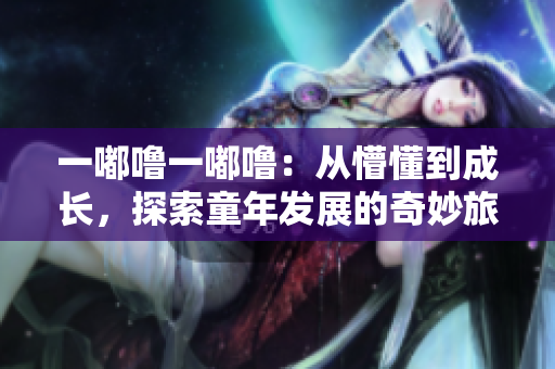 一嘟噜一嘟噜：从懵懂到成长，探索童年发展的奇妙旅程