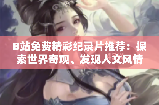 B站免费精彩纪录片推荐：探索世界奇观、发现人文风情，限时免费赏析！