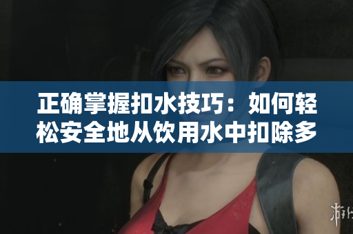 正确掌握扣水技巧：如何轻松安全地从饮用水中扣除多余水分