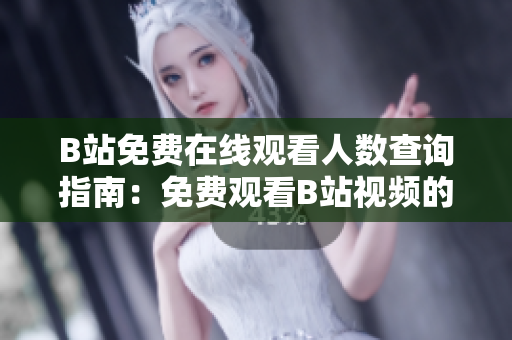 B站免费在线观看人数查询指南：免费观看B站视频的方法分享
